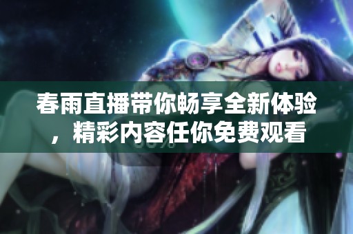 春雨直播带你畅享全新体验，精彩内容任你免费观看