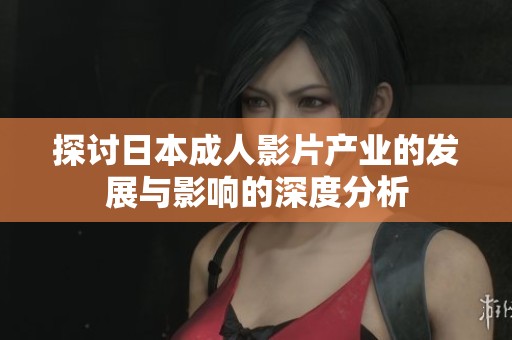 探讨日本成人影片产业的发展与影响的深度分析