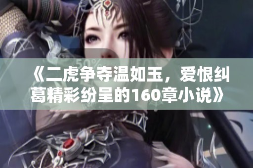 《二虎争夺温如玉，爱恨纠葛精彩纷呈的160章小说》