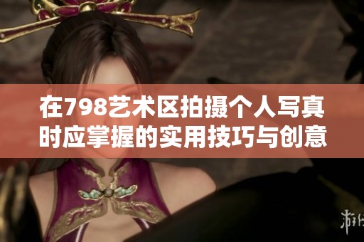 在798艺术区拍摄个人写真时应掌握的实用技巧与创意构思