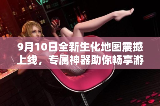 9月10日全新生化地图震撼上线，专属神器助你畅享游戏乐趣无极限！