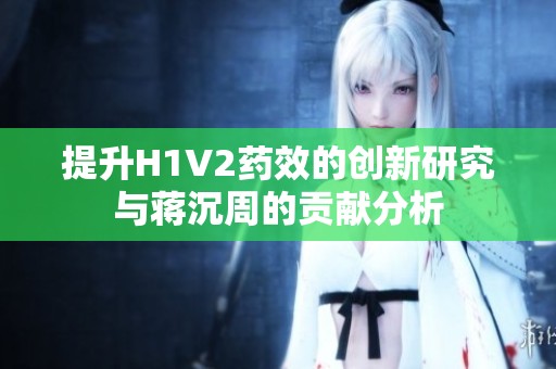 提升H1V2药效的创新研究与蒋沉周的贡献分析