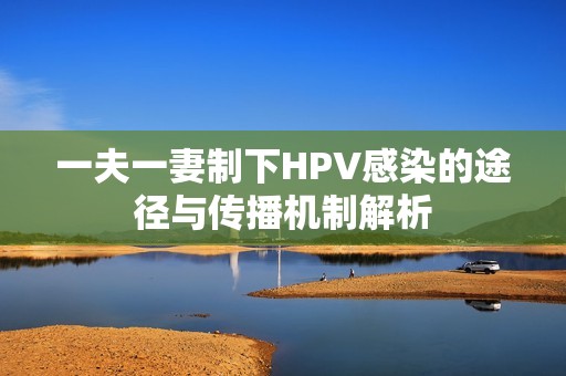 一夫一妻制下HPV感染的途径与传播机制解析