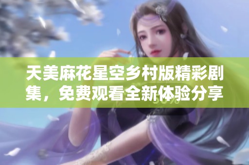 天美麻花星空乡村版精彩剧集，免费观看全新体验分享