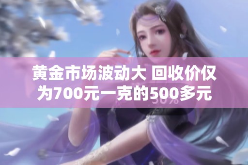 黄金市场波动大 回收价仅为700元一克的500多元