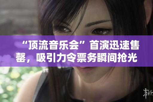 “顶流音乐会”首演迅速售罄，吸引力令票务瞬间抢光
