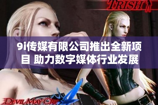 9i传媒有限公司推出全新项目 助力数字媒体行业发展