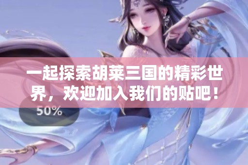 一起探索胡莱三国的精彩世界，欢迎加入我们的贴吧！