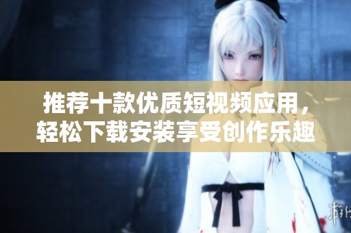 推荐十款优质短视频应用，轻松下载安装享受创作乐趣