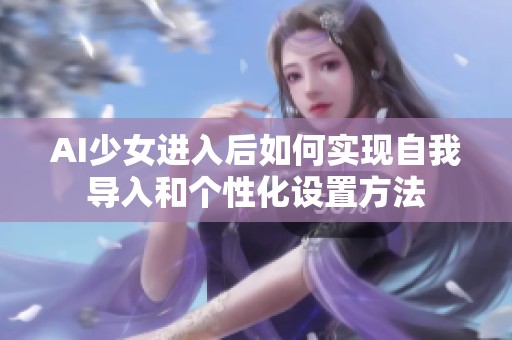 AI少女进入后如何实现自我导入和个性化设置方法