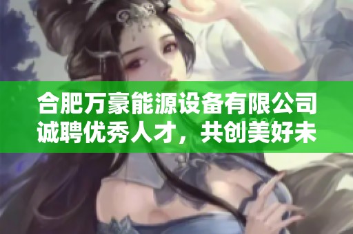 合肥万豪能源设备有限公司诚聘优秀人才，共创美好未来