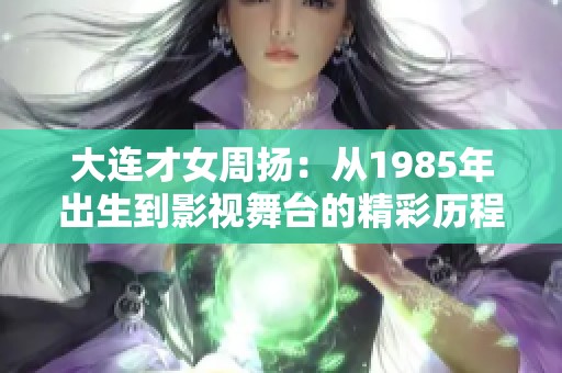 大连才女周扬：从1985年出生到影视舞台的精彩历程