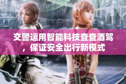 交警运用智能科技查查酒驾，保证安全出行新模式