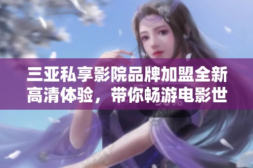三亚私享影院品牌加盟全新高清体验，带你畅游电影世界