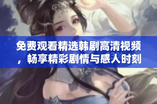 免费观看精选韩剧高清视频，畅享精彩剧情与感人时刻