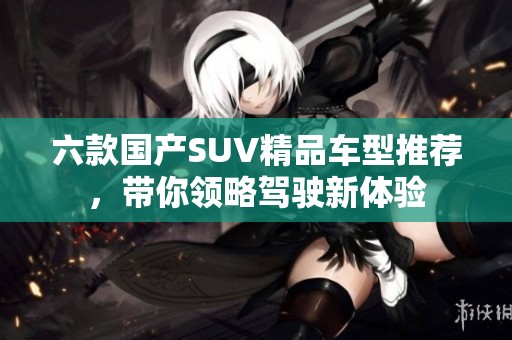 六款国产SUV精品车型推荐，带你领略驾驶新体验