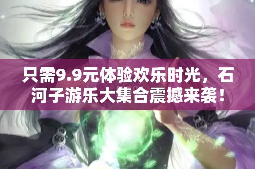 只需9.9元体验欢乐时光，石河子游乐大集合震撼来袭！