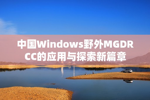 中国Windows野外MGDRCC的应用与探索新篇章