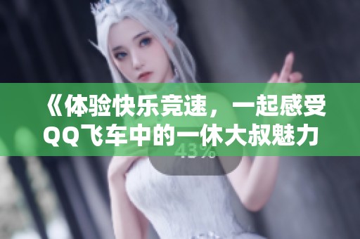 《体验快乐竞速，一起感受QQ飞车中的一休大叔魅力》