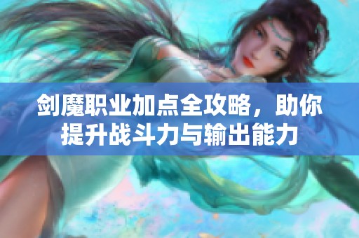 剑魔职业加点全攻略，助你提升战斗力与输出能力