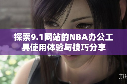 探索9.1网站的NBA办公工具使用体验与技巧分享