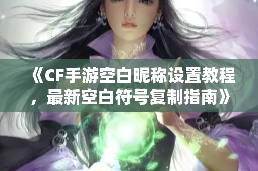 《CF手游空白昵称设置教程，最新空白符号复制指南》