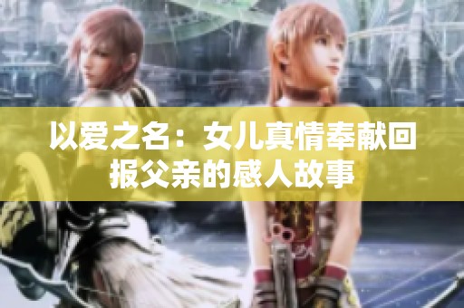 以爱之名：女儿真情奉献回报父亲的感人故事