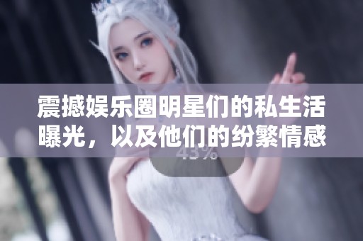 震撼娱乐圈明星们的私生活曝光，以及他们的纷繁情感纠葛