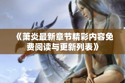 《萧炎最新章节精彩内容免费阅读与更新列表》
