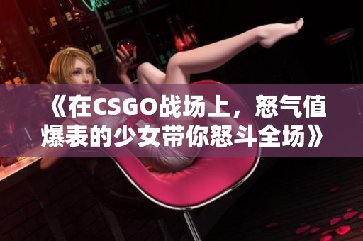 《在CSGO战场上，怒气值爆表的少女带你怒斗全场》