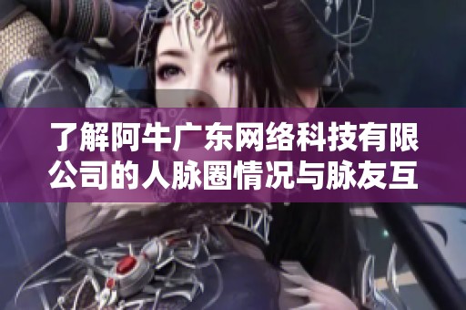 了解阿牛广东网络科技有限公司的人脉圈情况与脉友互动体验