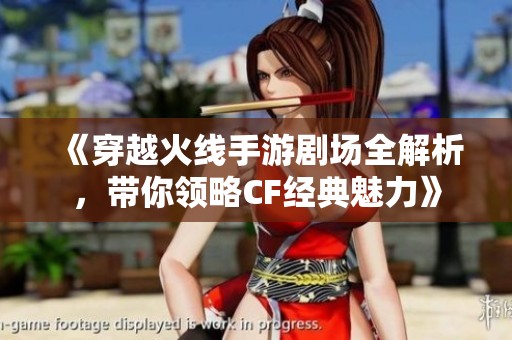 《穿越火线手游剧场全解析，带你领略CF经典魅力》