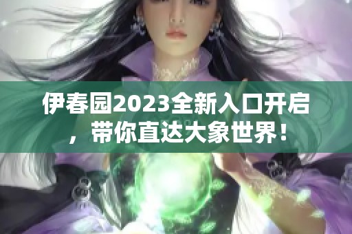 伊春园2023全新入口开启，带你直达大象世界！