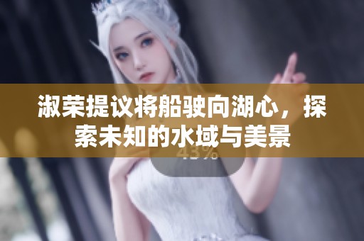 淑荣提议将船驶向湖心，探索未知的水域与美景