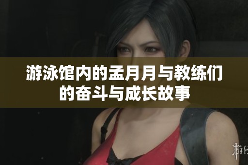 游泳馆内的孟月月与教练们的奋斗与成长故事