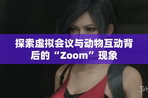 探索虚拟会议与动物互动背后的“Zoom”现象