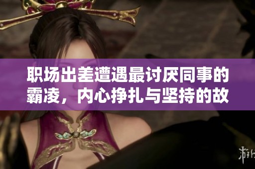 职场出差遭遇最讨厌同事的霸凌，内心挣扎与坚持的故事