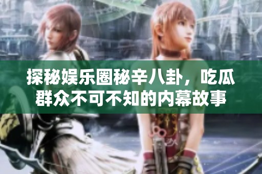 探秘娱乐圈秘辛八卦，吃瓜群众不可不知的内幕故事