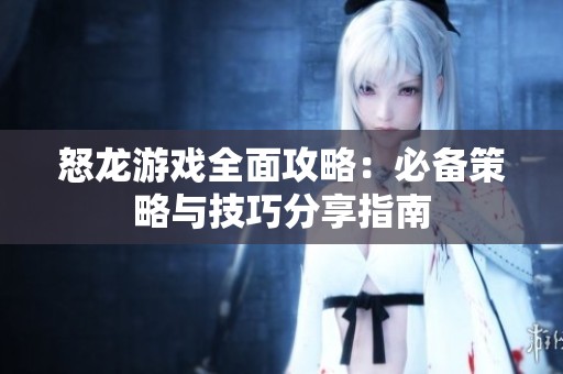怒龙游戏全面攻略：必备策略与技巧分享指南