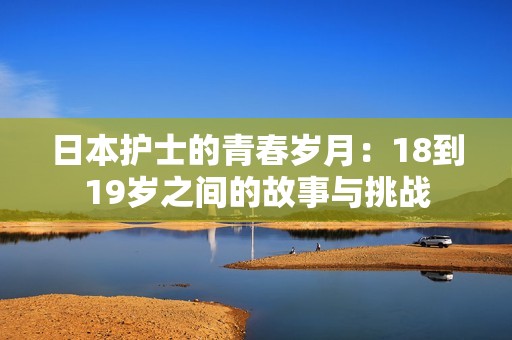 日本护士的青春岁月：18到19岁之间的故事与挑战