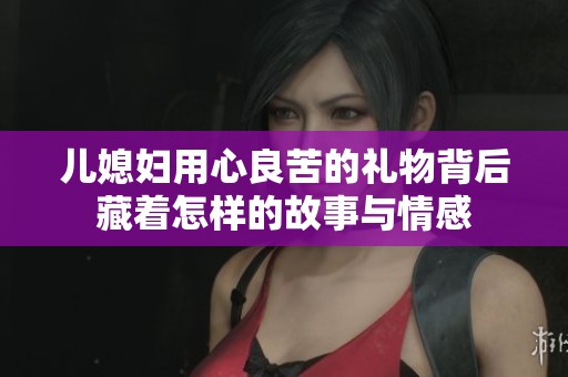 儿媳妇用心良苦的礼物背后藏着怎样的故事与情感
