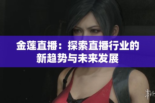 金莲直播：探索直播行业的新趋势与未来发展