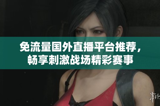 免流量国外直播平台推荐，畅享刺激战场精彩赛事