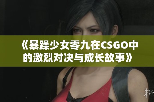 《暴躁少女零九在CSGO中的激烈对决与成长故事》