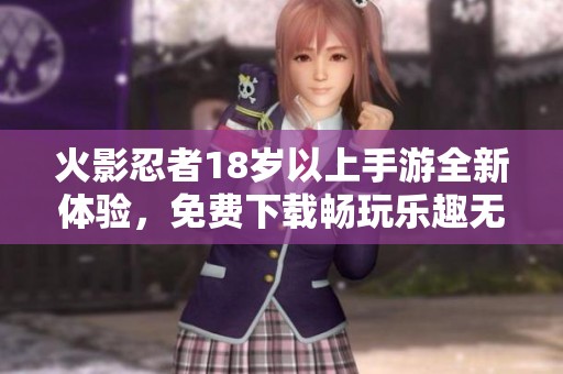 火影忍者18岁以上手游全新体验，免费下载畅玩乐趣无穷