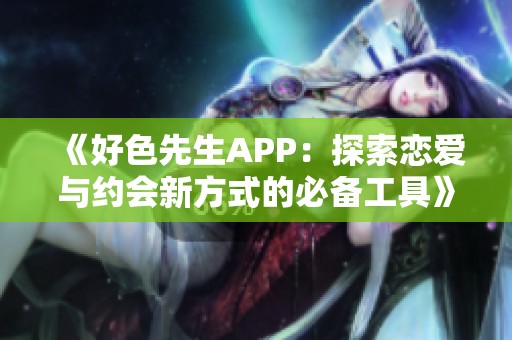 《好色先生APP：探索恋爱与约会新方式的必备工具》