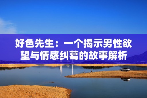 好色先生：一个揭示男性欲望与情感纠葛的故事解析