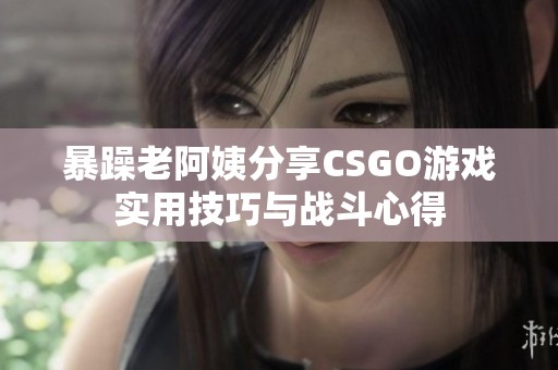 暴躁老阿姨分享CSGO游戏实用技巧与战斗心得