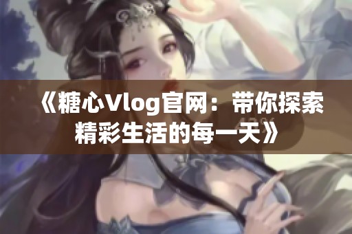 《糖心Vlog官网：带你探索精彩生活的每一天》