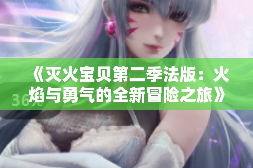 《灭火宝贝第二季法版：火焰与勇气的全新冒险之旅》
